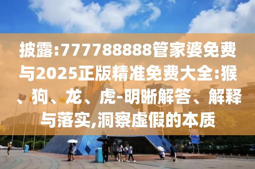 披露:777788888管家婆免費與2025正版精準免費大全:猴、狗、龍、虎-明晰解答、解釋與落實,洞察虛假的本質