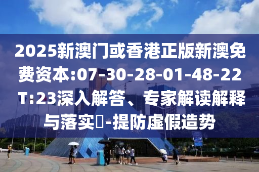 2025新澳門或香港正版新澳免費資本:07-30-28-01-48-22 T:23深入解答、專家解讀解釋與落實?-提防虛假造勢