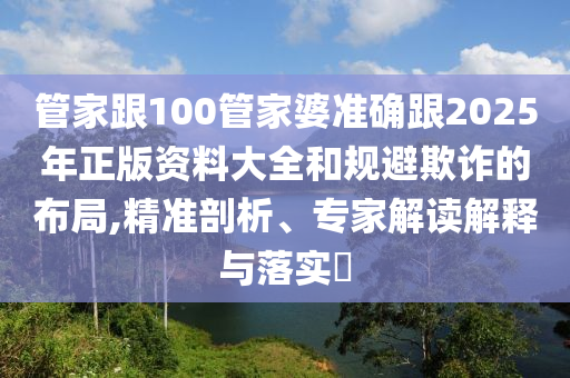 管家跟100管家婆準確跟2025年正版資料大全和規(guī)避欺詐的布局,精準剖析、專家解讀解釋與落實?
