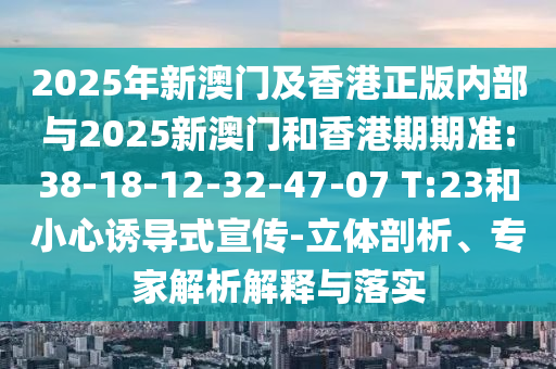 2025年新澳門及香港正版內(nèi)部與2025新澳門和香港期期準(zhǔn):38-18-12-32-47-07 T:23和小心誘導(dǎo)式宣傳-立體剖析、專家解析解釋與落實(shí)