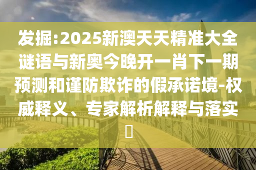 發(fā)掘:2025新澳天天精準大全謎語與新奧今晚開一肖下一期預(yù)測和謹防欺詐的假承諾境-權(quán)威釋義、專家解析解釋與落實?