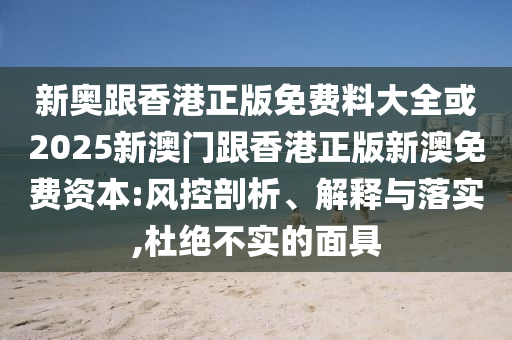 新奧跟香港正版免費(fèi)料大全或2025新澳門跟香港正版新澳免費(fèi)資本:風(fēng)控剖析、解釋與落實,杜絕不實的面具