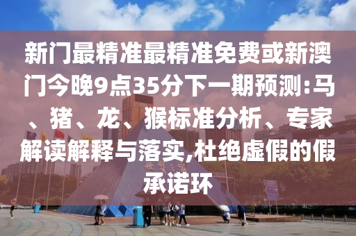新門(mén)最精準(zhǔn)最精準(zhǔn)免費(fèi)或新澳門(mén)今晚9點(diǎn)35分下一期預(yù)測(cè):馬、豬、龍、猴標(biāo)準(zhǔn)分析、專家解讀解釋與落實(shí),杜絕虛假的假承諾環(huán)