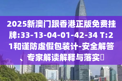 2025新澳門跟香港正版免費掛牌:33-13-04-01-42-34 T:21和謹(jǐn)防虛假包裝計-安全解答、專家解讀解釋與落實?