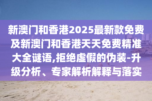 新澳門和香港2025最新款免費(fèi)及新澳門和香港天天免費(fèi)精準(zhǔn)大全謎語,拒絕虛假的偽裝-升級(jí)分析、專家解析解釋與落實(shí)