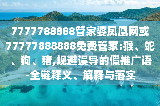 7777788888管家婆鳳凰網(wǎng)或77777888888免費管家:猴、蛇、狗、豬,規(guī)避誤導的假推廣語-全鏈釋義、解釋與落實