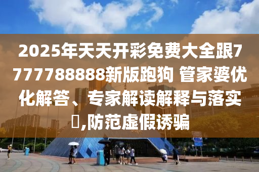 2025年天天開彩免費(fèi)大全跟7777788888新版跑狗 管家婆優(yōu)化解答、專家解讀解釋與落實(shí)?,防范虛假誘騙