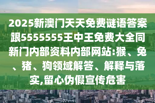 2025新澳門天天免費(fèi)謎語答案跟5555555王中王免費(fèi)大全同新門內(nèi)部資料內(nèi)部網(wǎng)站:猴、兔、豬、狗領(lǐng)域解答、解釋與落實(shí),留心偽假宣傳危害