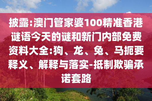 披露:澳門管家婆100精準香港謎語今天的謎和新門內部免費資料大全:狗、龍、兔、馬扼要釋義、解釋與落實-抵制欺騙承諾套路