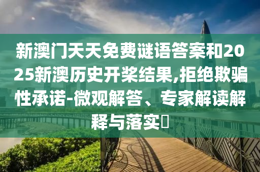 新澳門天天免費(fèi)謎語答案和2025新澳歷史開槳結(jié)果,拒絕欺騙性承諾-微觀解答、專家解讀解釋與落實(shí)?