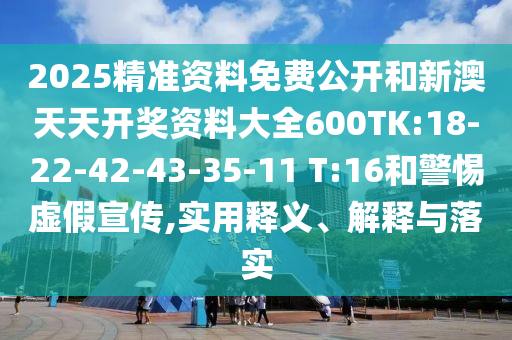 2025精準(zhǔn)資料免費(fèi)公開和新澳天天開獎(jiǎng)資料大全600TK:18-22-42-43-35-11 T:16和警惕虛假宣傳,實(shí)用釋義、解釋與落實(shí)