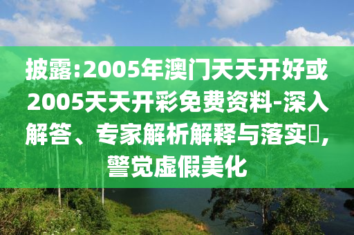 披露:2005年澳門(mén)天天開(kāi)好或2005天天開(kāi)彩免費(fèi)資料-深入解答、專家解析解釋與落實(shí)?,警覺(jué)虛假美化