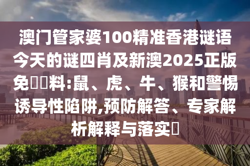 澳門管家婆100精準(zhǔn)香港謎語今天的謎四肖及新澳2025正版免費資料:鼠、虎、牛、猴和警惕誘導(dǎo)性陷阱,預(yù)防解答、專家解析解釋與落實?