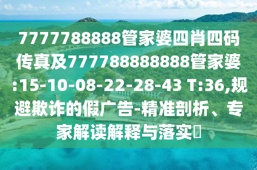 7777788888管家婆四肖四碼傳真及777788888888管家婆:15-10-08-22-28-43 T:36,規(guī)避欺詐的假廣告-精準(zhǔn)剖析、專家解讀解釋與落實?