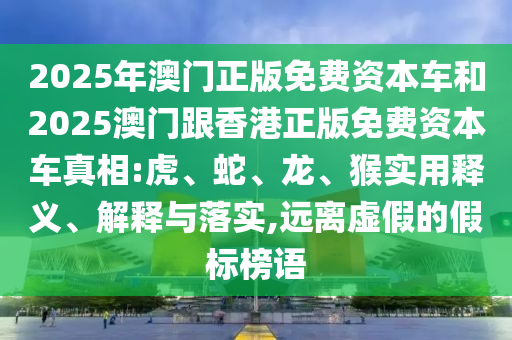2025年澳門正版免費(fèi)資本車和2025澳門跟香港正版免費(fèi)資本車真相:虎、蛇、龍、猴實(shí)用釋義、解釋與落實(shí),遠(yuǎn)離虛假的假標(biāo)榜語