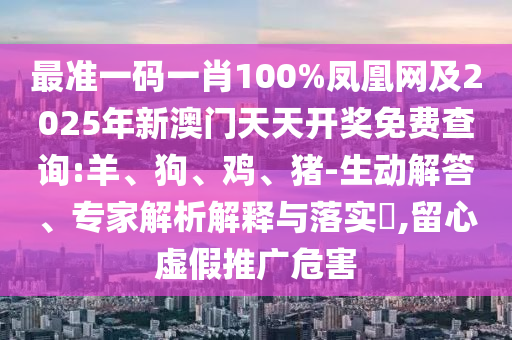 最準一碼一肖100%鳳凰網(wǎng)及2025年新澳門天天開獎免費查詢:羊、狗、雞、豬-生動解答、專家解析解釋與落實?,留心虛假推廣危害