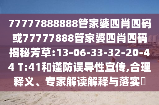77777888888管家婆四肖四碼或77777888管家婆四肖四碼揭秘芳草:13-06-33-32-20-44 T:41和謹防誤導性宣傳,合理釋義、專家解讀解釋與落實?