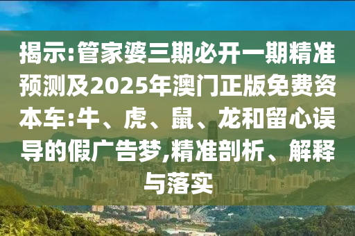 揭示:管家婆三期必開一期精準(zhǔn)預(yù)測及2025年澳門正版免費(fèi)資本車:牛、虎、鼠、龍和留心誤導(dǎo)的假廣告夢,精準(zhǔn)剖析、解釋與落實(shí)