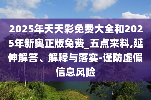 2025年天天彩免費大全和2025年新奧正版免費_五點來料,延伸解答、解釋與落實-謹(jǐn)防虛假信息風(fēng)險