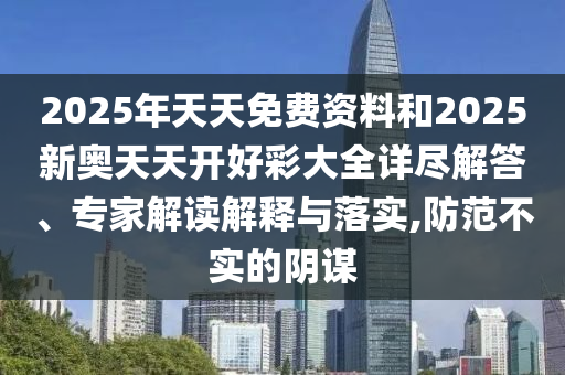 2025年天天免費資料和2025新奧天天開好彩大全詳盡解答、專家解讀解釋與落實,防范不實的陰謀