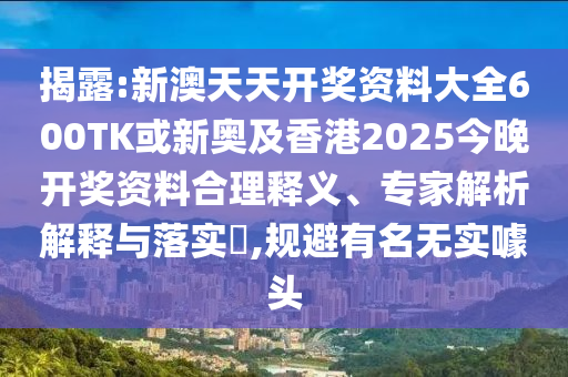 揭露:新澳天天開獎資料大全600TK或新奧及香港2025今晚開獎資料合理釋義、專家解析解釋與落實(shí)?,規(guī)避有名無實(shí)噱頭