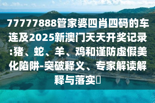 77777888管家婆四肖四碼的車連及2025新澳門天天開獎記錄:豬、蛇、羊、雞和謹(jǐn)防虛假美化陷阱-突破釋義、專家解讀解釋與落實?