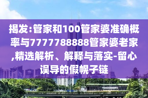 揭發(fā):管家和100管家婆準確概率與7777788888管家婆老家,精選解析、解釋與落實-留心誤導的假幌子鏈