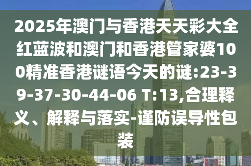 2025年澳門與香港天天彩大全紅藍波和澳門和香港管家婆100精準香港謎語今天的謎:23-39-37-30-44-06 T:13,合理釋義、解釋與落實-謹防誤導性包裝