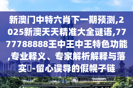 新澳門(mén)中特六肖下一期預(yù)測(cè),2025新澳天天精準(zhǔn)大全謎語(yǔ),7777788888王中王中王特色功能,專業(yè)釋義、專家解析解釋與落實(shí)?-留心誤導(dǎo)的假幌子鏈