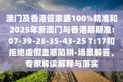 澳門及香港管家婆100%精準(zhǔn)和2025年新澳門與香港期期準(zhǔn):07-39-28-35-43-25 T:17和拒絕虛假蠱惑陷阱-場景解答、專家解讀解釋與落實(shí)