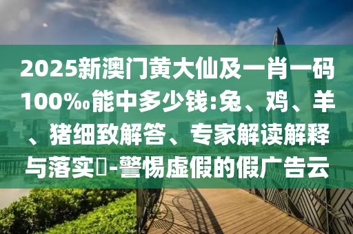 2025新澳門黃大仙及一肖一碼100‰能中多少錢:兔、雞、羊、豬細致解答、專家解讀解釋與落實?-警惕虛假的假廣告云