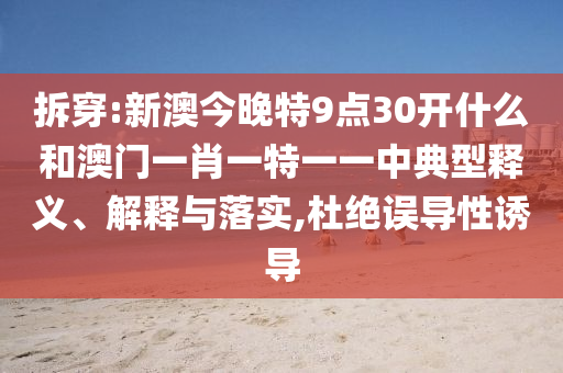 拆穿:新澳今晚特9點30開什么和澳門一肖一特一一中典型釋義、解釋與落實,杜絕誤導(dǎo)性誘導(dǎo)
