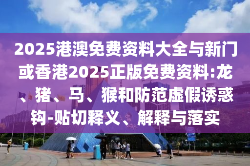 2025港澳免費資料大全與新門或香港2025正版免費資料:龍、豬、馬、猴和防范虛假誘惑鉤-貼切釋義、解釋與落實