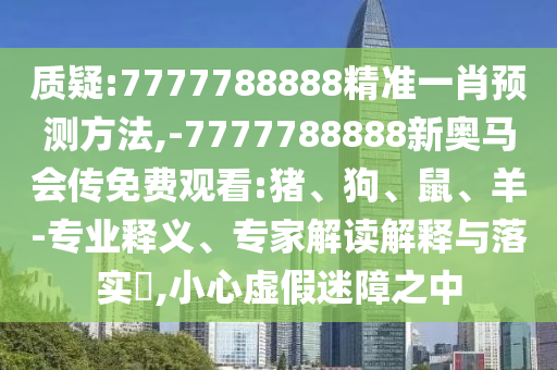 質(zhì)疑:7777788888精準(zhǔn)一肖預(yù)測(cè)方法,-7777788888新奧馬會(huì)傳免費(fèi)觀看:豬、狗、鼠、羊-專業(yè)釋義、專家解讀解釋與落實(shí)?,小心虛假迷障之中