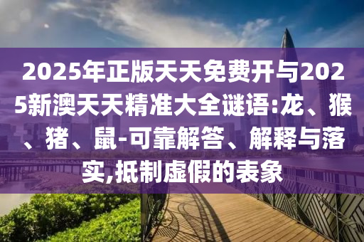 2025年正版天天免費(fèi)開與2025新澳天天精準(zhǔn)大全謎語:龍、猴、豬、鼠-可靠解答、解釋與落實(shí),抵制虛假的表象