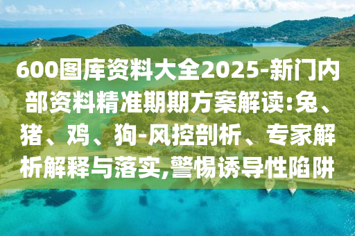 600圖庫資料大全2025-新門內(nèi)部資料精準(zhǔn)期期方案解讀:兔、豬、雞、狗-風(fēng)控剖析、專家解析解釋與落實,警惕誘導(dǎo)性陷阱