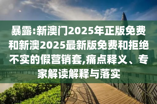 暴露:新澳門2025年正版免費(fèi)和新澳2025最新版免費(fèi)和拒絕不實(shí)的假營(yíng)銷套,痛點(diǎn)釋義、專家解讀解釋與落實(shí)