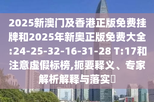 2025新澳門及香港正版免費(fèi)掛牌和2025年新奧正版免費(fèi)大全:24-25-32-16-31-28 T:17和注意虛假標(biāo)榜,扼要釋義、專家解析解釋與落實(shí)?