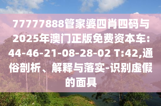 77777888管家婆四肖四碼與2025年澳門正版免費資本車:44-46-21-08-28-02 T:42,通俗剖析、解釋與落實-識別虛假的面具