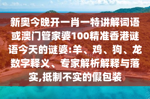 新奧今晚開一肖一特講解詞語或澳門管家婆100精準香港謎語今天的謎婆:羊、雞、狗、龍數(shù)字釋義、專家解析解釋與落實,抵制不實的假包裝