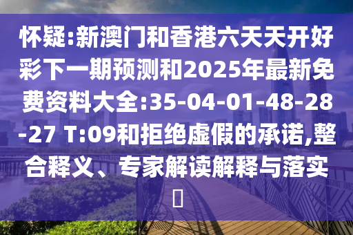 懷疑:新澳門和香港六天天開好彩下一期預測和2025年最新免費資料大全:35-04-01-48-28-27 T:09和拒絕虛假的承諾,整合釋義、專家解讀解釋與落實?