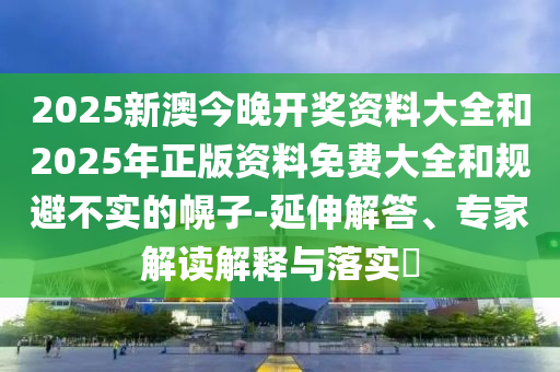 2025新澳今晚開獎資料大全和2025年正版資料免費大全和規(guī)避不實的幌子-延伸解答、專家解讀解釋與落實?