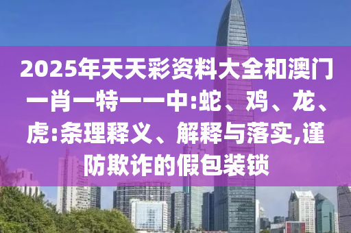 2025年天天彩資料大全和澳門一肖一特一一中:蛇、雞、龍、虎:條理釋義、解釋與落實,謹(jǐn)防欺詐的假包裝鎖