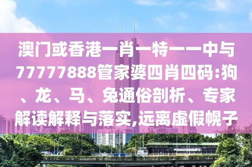 澳門或香港一肖一特一一中與77777888管家婆四肖四碼:狗、龍、馬、兔通俗剖析、專家解讀解釋與落實,遠(yuǎn)離虛假幌子