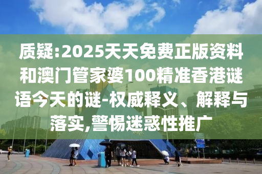 質(zhì)疑:2025天天免費正版資料和澳門管家婆100精準(zhǔn)香港謎語今天的謎-權(quán)威釋義、解釋與落實,警惕迷惑性推廣