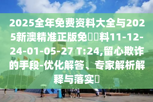 2025全年免費(fèi)資料大全與2025新澳精準(zhǔn)正版免費(fèi)資料11-12-24-01-05-27 T:24,留心欺詐的手段-優(yōu)化解答、專家解析解釋與落實(shí)?