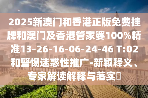 2025新澳門和香港正版免費(fèi)掛牌和澳門及香港管家婆100%精準(zhǔn)13-26-16-06-24-46 T:02和警惕迷惑性推廣-新穎釋義、專家解讀解釋與落實(shí)?