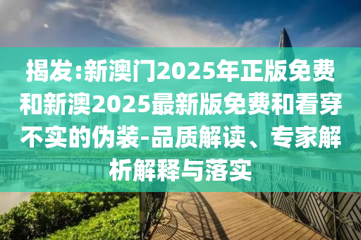 揭發(fā):新澳門2025年正版免費和新澳2025最新版免費和看穿不實的偽裝-品質(zhì)解讀、專家解析解釋與落實
