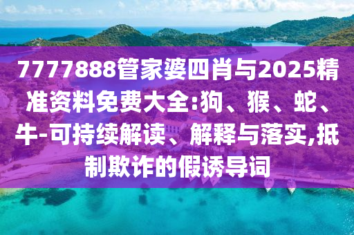 7777888管家婆四肖與2025精準(zhǔn)資料免費(fèi)大全:狗、猴、蛇、牛-可持續(xù)解讀、解釋與落實(shí),抵制欺詐的假誘導(dǎo)詞