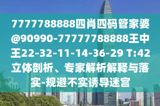 7777788888四肖四碼管家婆@90990-77777788888王中王22-32-11-14-36-29 T:42立體剖析、專家解析解釋與落實(shí)-規(guī)避不實(shí)誘導(dǎo)迷宮